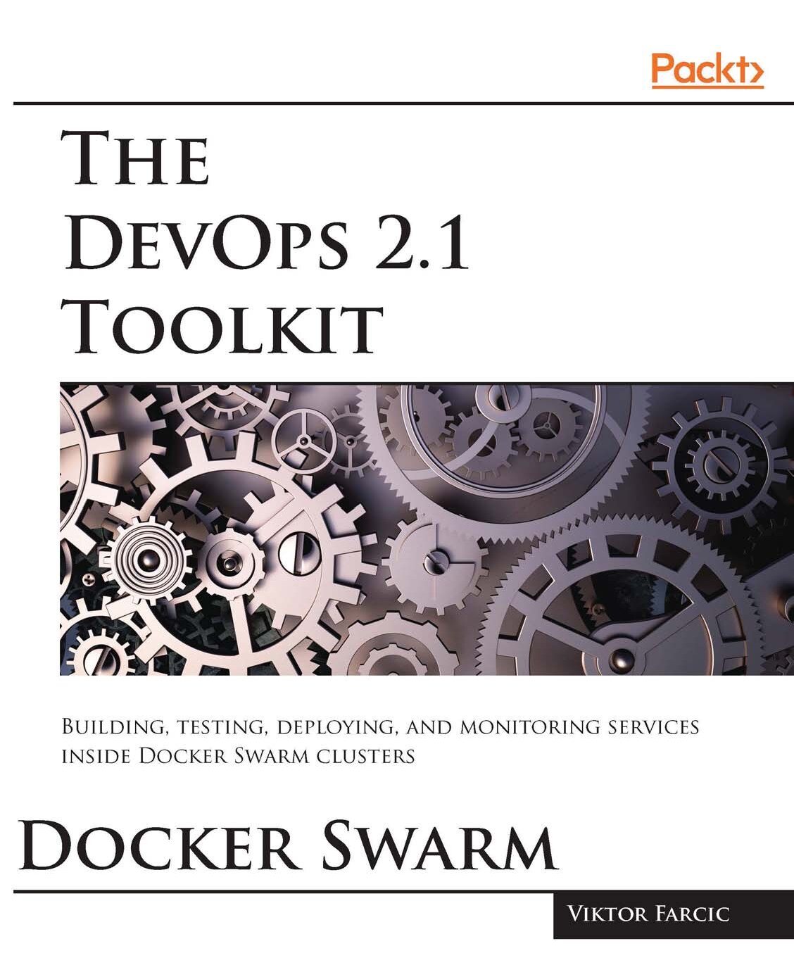 The DevOps 2.1 Toolkit Docker Swarm Building, testing, deploying, and monitoring services inside Docker Swarm clusters